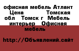 офисная мебель Атлант › Цена ­ 4 747 - Томская обл., Томск г. Мебель, интерьер » Офисная мебель   